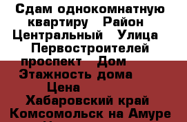 Сдам однокомнатную квартиру › Район ­ Центральный › Улица ­ Первостроителей проспект › Дом ­ 15 › Этажность дома ­ 9 › Цена ­ 11 000 - Хабаровский край, Комсомольск-на-Амуре г. Недвижимость » Квартиры аренда   . Хабаровский край